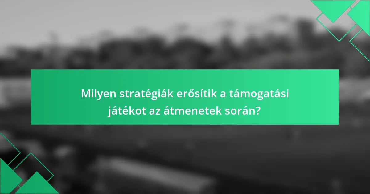 Milyen stratégiák erősítik a támogatási játékot az átmenetek során?